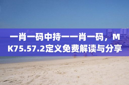 一肖一码中持一一肖一码，MK75.57.2定义免费解读与分享