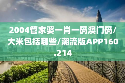 2004管家婆一肖一码澳门码/大米包括哪些/潮流版APP160.214