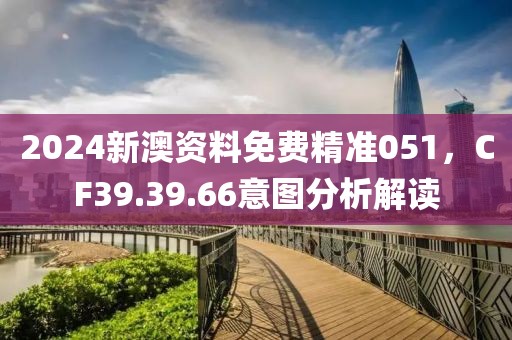 2024新澳资料免费精准051，CF39.39.66意图分析解读