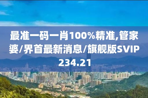 最准一码一肖100%精准,管家婆/界首最新消息/旗舰版SVIP234.21