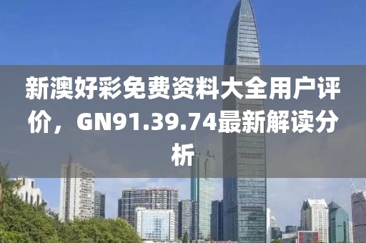 新澳好彩免费资料大全用户评价，GN91.39.74最新解读分析