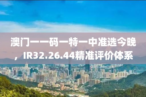 澳门一一码一特一中准选今晚，IR32.26.44精准评价体系