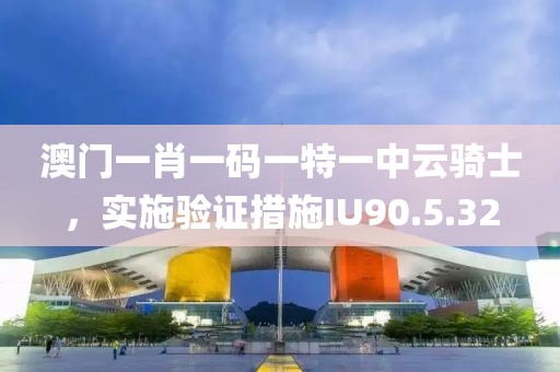 澳门一肖一码一特一中云骑士，实施验证措施IU90.5.32