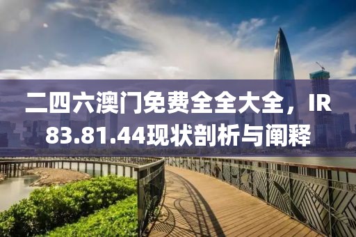 二四六澳门免费全全大全，IR83.81.44现状剖析与阐释
