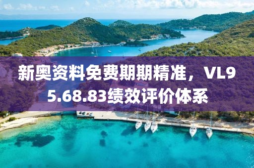新奥资料免费期期精准，VL95.68.83绩效评价体系