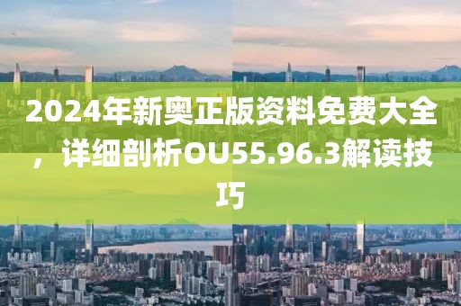 2024年新奥正版资料免费大全，详细剖析OU55.96.3解读技巧