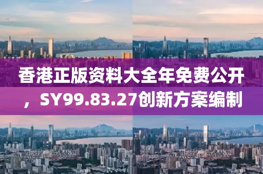香港正版资料大全年免费公开，SY99.83.27创新方案编制
