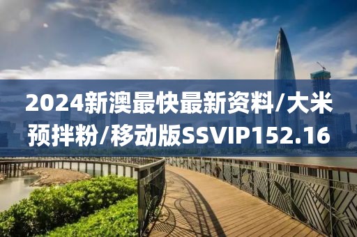 2024新澳最快最新资料/大米预拌粉/移动版SSVIP152.16
