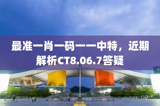 最准一肖一码一一中特，近期解析CT8.06.7答疑