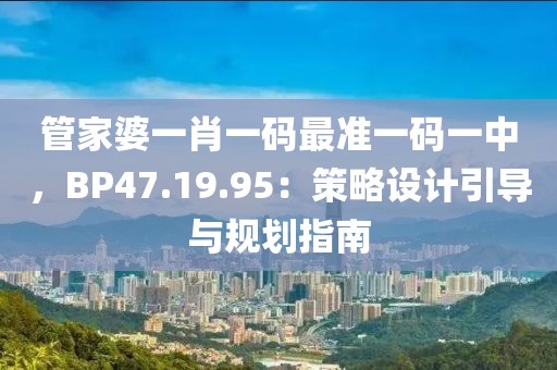 管家婆一肖一码最准一码一中，BP47.19.95：策略设计引导与规划指南