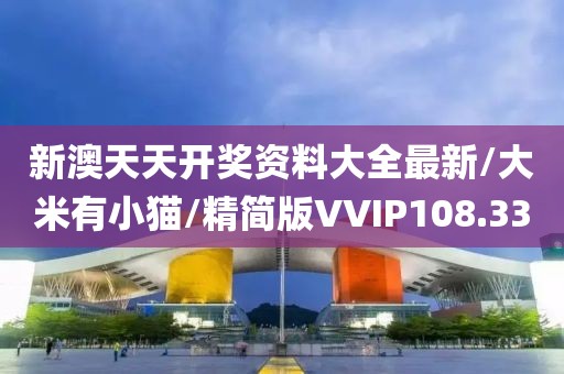 新澳天天开奖资料大全最新/大米有小猫/精简版VVIP108.33