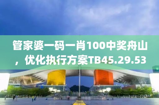 管家婆一码一肖100中奖舟山，优化执行方案TB45.29.53