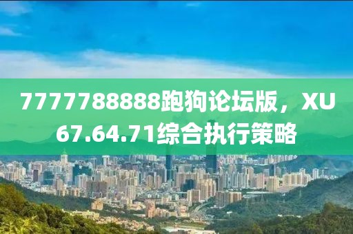 7777788888跑狗论坛版，XU67.64.71综合执行策略