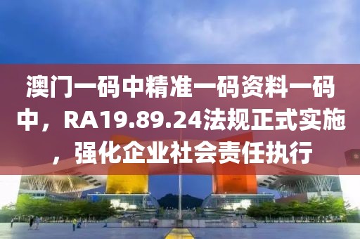 澳门一码中精准一码资料一码中，RA19.89.24法规正式实施，强化企业社会责任执行