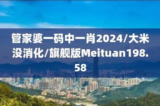 管家婆一码中一肖2024/大米没消化/旗舰版Meituan198.58