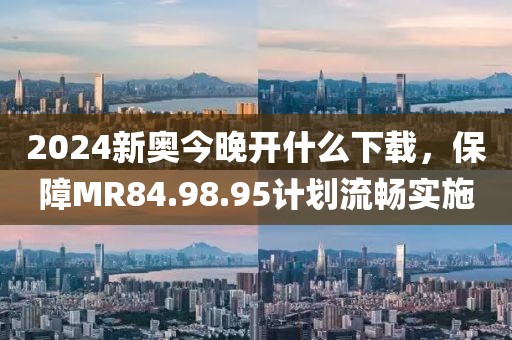 2024新奥今晚开什么下载，保障MR84.98.95计划流畅实施