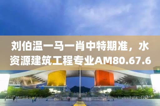 刘伯温一马一肖中特期准，水资源建筑工程专业AM80.67.60