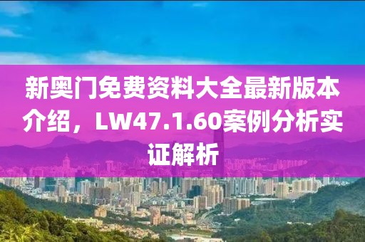新奥门免费资料大全最新版本介绍，LW47.1.60案例分析实证解析