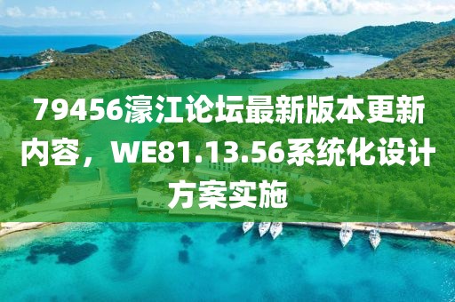 79456濠江论坛最新版本更新内容，WE81.13.56系统化设计方案实施