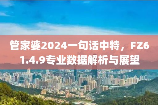 管家婆2024一句话中特，FZ61.4.9专业数据解析与展望