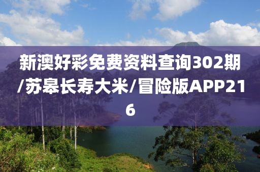 新澳好彩免费资料查询302期/苏皋长寿大米/冒险版APP216