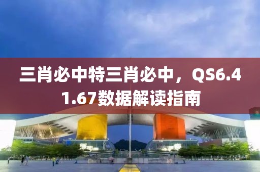 三肖必中特三肖必中，QS6.41.67数据解读指南