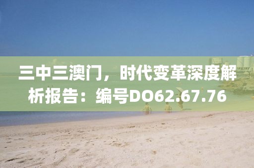 三中三澳门，时代变革深度解析报告：编号DO62.67.76