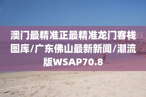 澳门最精准正最精准龙门客栈图库/广东佛山最新新闻/潮流版WSAP70.8
