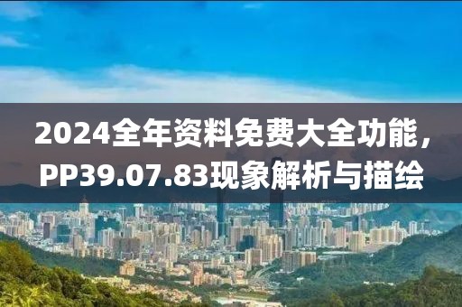 2024全年资料免费大全功能，PP39.07.83现象解析与描绘