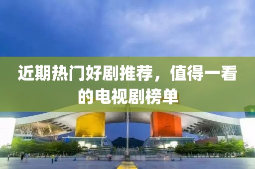 近期热门好剧推荐，值得一看的电视剧榜单
