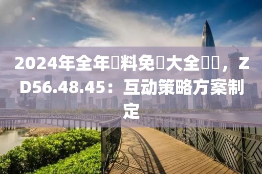 2024年全年資料免費大全優勢，ZD56.48.45：互动策略方案制定