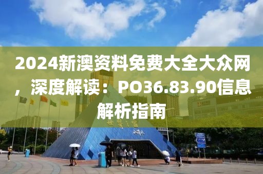 2024新澳资料免费大全大众网，深度解读：PO36.83.90信息解析指南