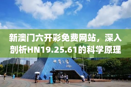 新澳门六开彩免费网站，深入剖析HN19.25.61的科学原理