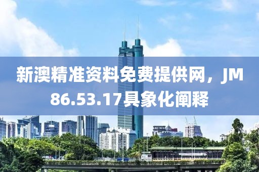 新澳精准资料免费提供网，JM86.53.17具象化阐释