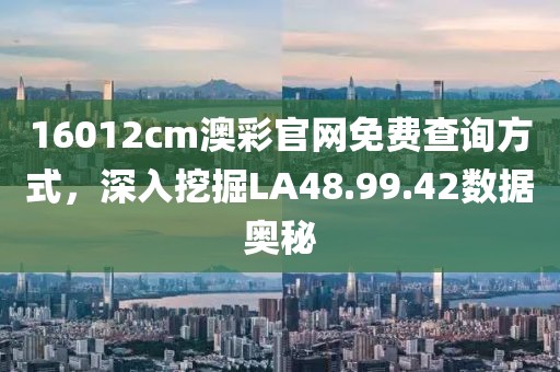 16012cm澳彩官网免费查询方式，深入挖掘LA48.99.42数据奥秘