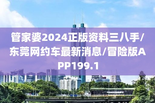 管家婆2024正版资料三八手/东莞网约车最新消息/冒险版APP199.1