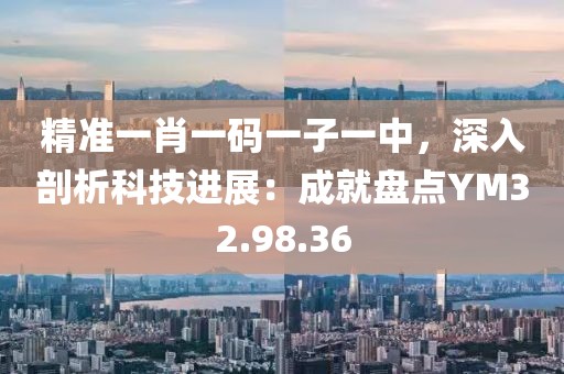 精准一肖一码一子一中，深入剖析科技进展：成就盘点YM32.98.36