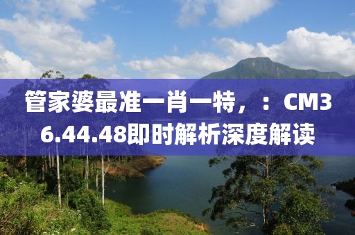 管家婆最准一肖一特，：CM36.44.48即时解析深度解读