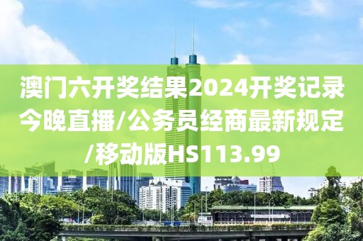 澳门六开奖结果2024开奖记录今晚直播/公务员经商最新规定/移动版HS113.99