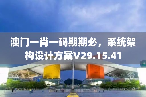 澳门一肖一码期期必，系统架构设计方案V29.15.41