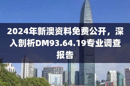 2024年新澳资料免费公开，深入剖析DM93.64.19专业调查报告