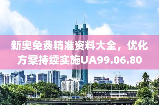 新奥免费精准资料大全，优化方案持续实施UA99.06.80