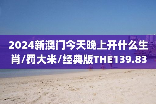 2024新澳门今天晚上开什么生肖/罚大米/经典版THE139.83