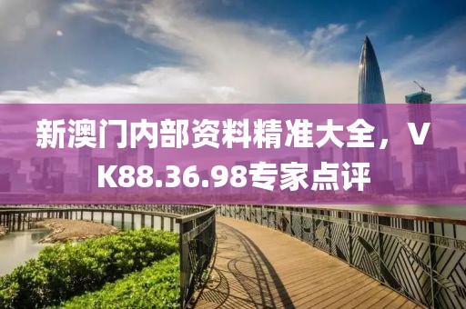 新澳门内部资料精准大全，VK88.36.98专家点评