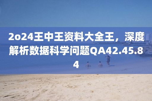 2o24王中王资料大全王，深度解析数据科学问题QA42.45.84