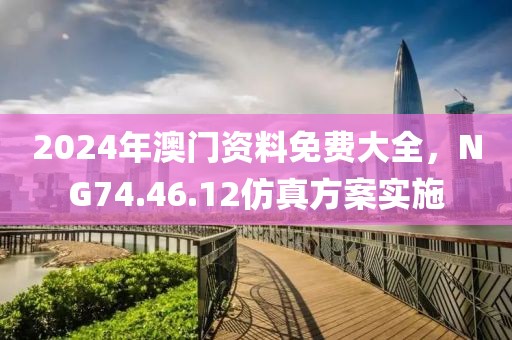 2024年澳门资料免费大全，NG74.46.12仿真方案实施