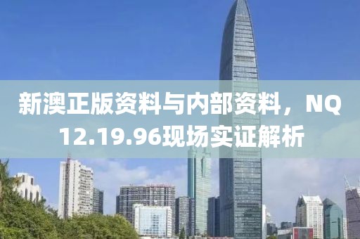 新澳正版资料与内部资料，NQ12.19.96现场实证解析