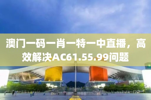 澳门一码一肖一特一中直播，高效解决AC61.55.99问题