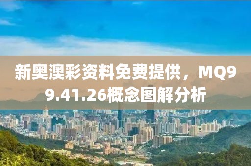 新奥澳彩资料免费提供，MQ99.41.26概念图解分析