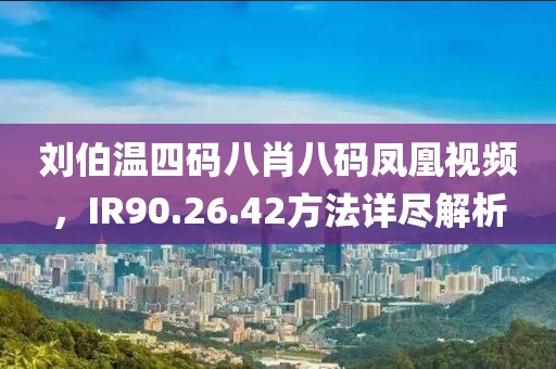 刘伯温四码八肖八码凤凰视频，IR90.26.42方法详尽解析